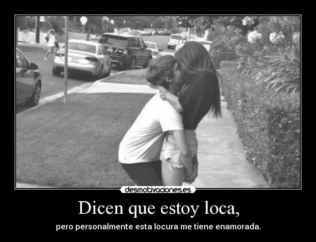 Dicen que estoy loca, - pero personalmente esta locura me tiene enamorada.