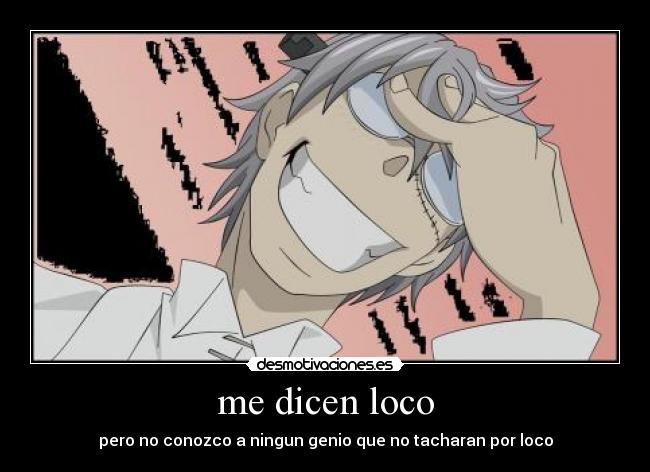 me dicen loco - pero no conozco a ningun genio que no tacharan por loco