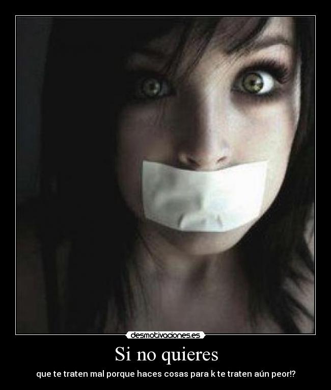 Si no quieres - que te traten mal porque haces cosas para k te traten aún peor!?