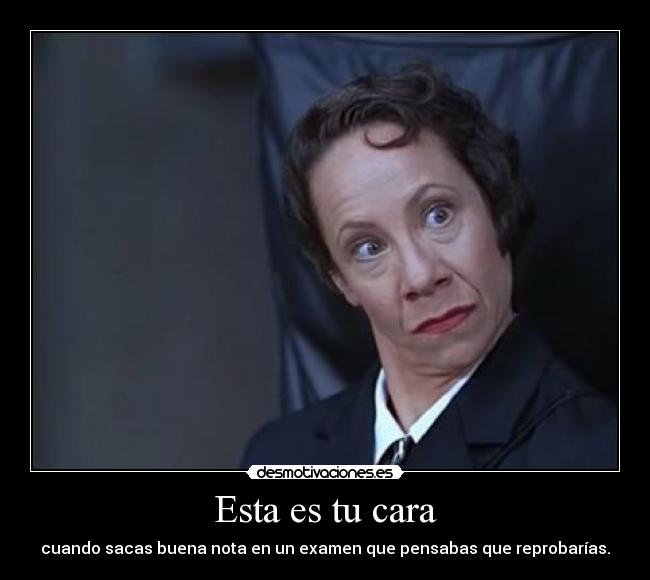 Esta es tu cara - cuando sacas buena nota en un examen que pensabas que reprobarías.