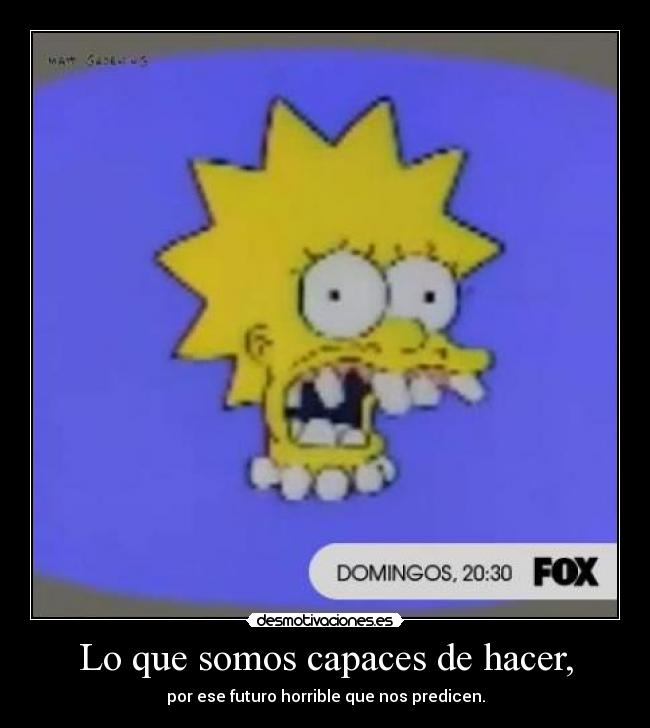 Lo que somos capaces de hacer, - por ese futuro horrible que nos predicen.