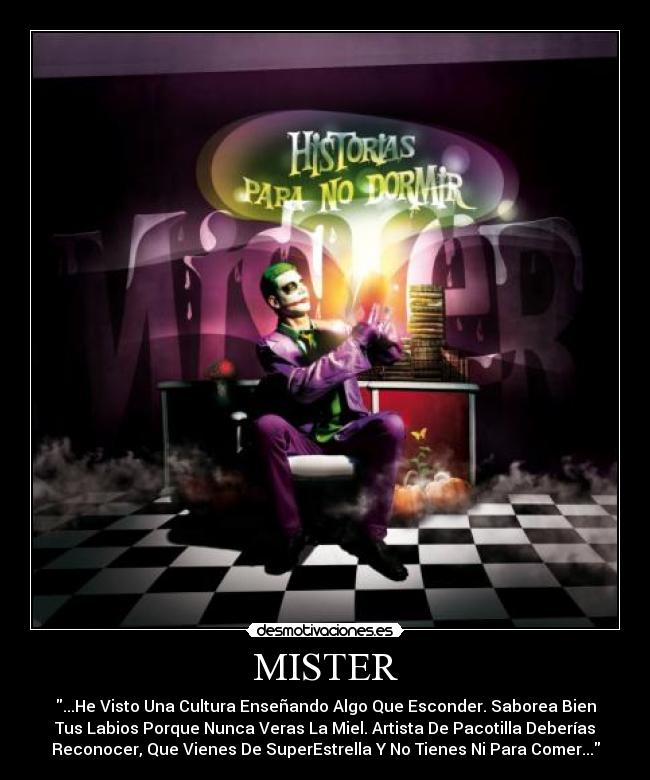 MISTER - ...He Visto Una Cultura Enseñando Algo Que Esconder. Saborea Bien
Tus Labios Porque Nunca Veras La Miel. Artista De Pacotilla Deberías
Reconocer, Que Vienes De SuperEstrella Y No Tienes Ni Para Comer...