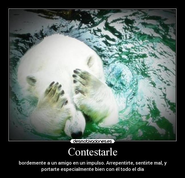 Contestarle - bordemente a un amigo en un impulso. Arrepentirte, sentirte mal, y
portarte especialmente bien con él todo el día