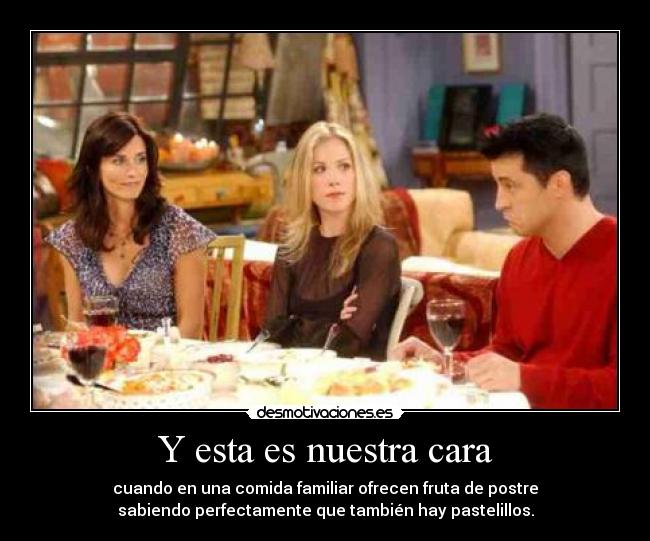 Y esta es nuestra cara - cuando en una comida familiar ofrecen fruta de postre
sabiendo perfectamente que también hay pastelillos.