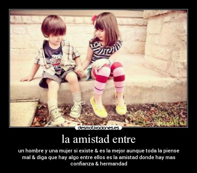 la amistad entre - un hombre y una mujer si existe & es la mejor aunque toda la piense
mal & diga que hay algo entre ellos es la amistad donde hay mas
confianza & hermandad♥