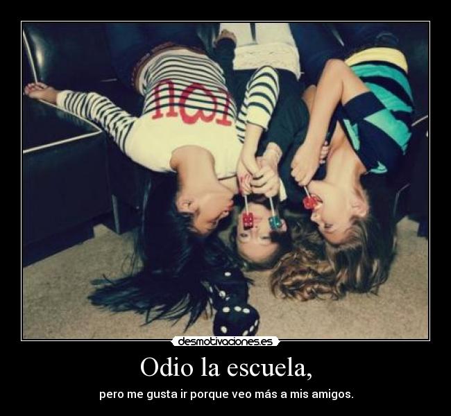 Odio la escuela, - pero me gusta ir porque veo más a mis amigos.