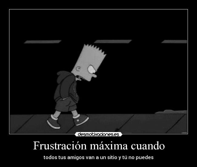 Frustración máxima cuando - todos tus amigos van a un sitio y tú no puedes