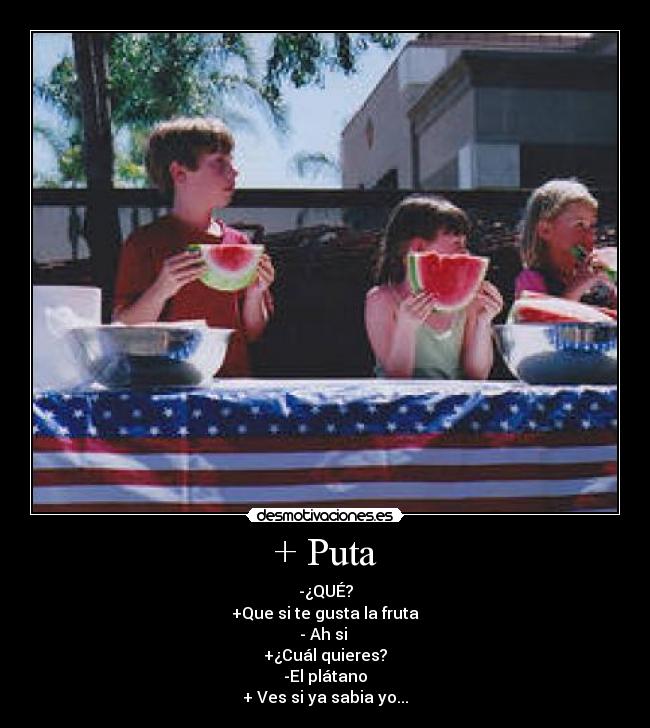 + Puta - -¿QUÉ?
+Que si te gusta la fruta
- Ah si
+¿Cuál quieres?
-El plátano
+ Ves si ya sabia yo...