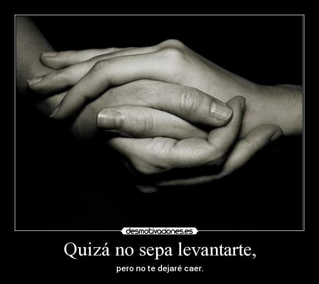 Quizá no sepa levantarte, - pero no te dejaré caer.