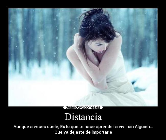 Distancia - Aunque a veces duele, Es lo que te hace aprender a vivir sin Alguien...
Que ya dejaste de importarle♥