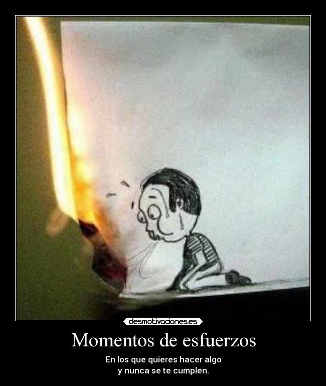 Momentos de esfuerzos - En los que quieres hacer algo
y nunca se te cumplen.
