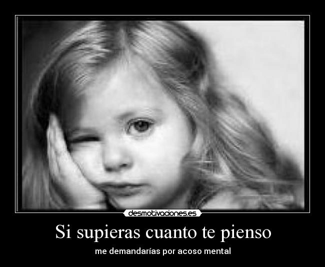 Si supieras cuanto te pienso - me demandarías por acoso mental