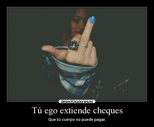 Tú ego extiende cheques - Que tú cuerpo no puede pagar.