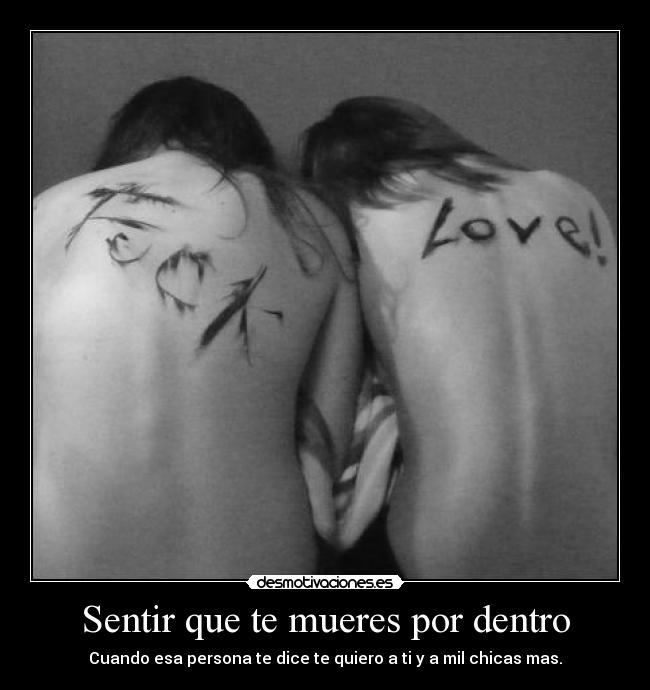 Sentir que te mueres por dentro - Cuando esa persona te dice te quiero a ti y a mil chicas mas.
