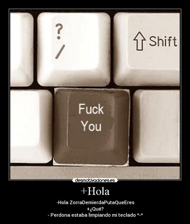 +Hola - -Hola ZorraDemierdaPutaQueEres
+¿Qué?
- Perdona estaba limpiando mi teclado *-*