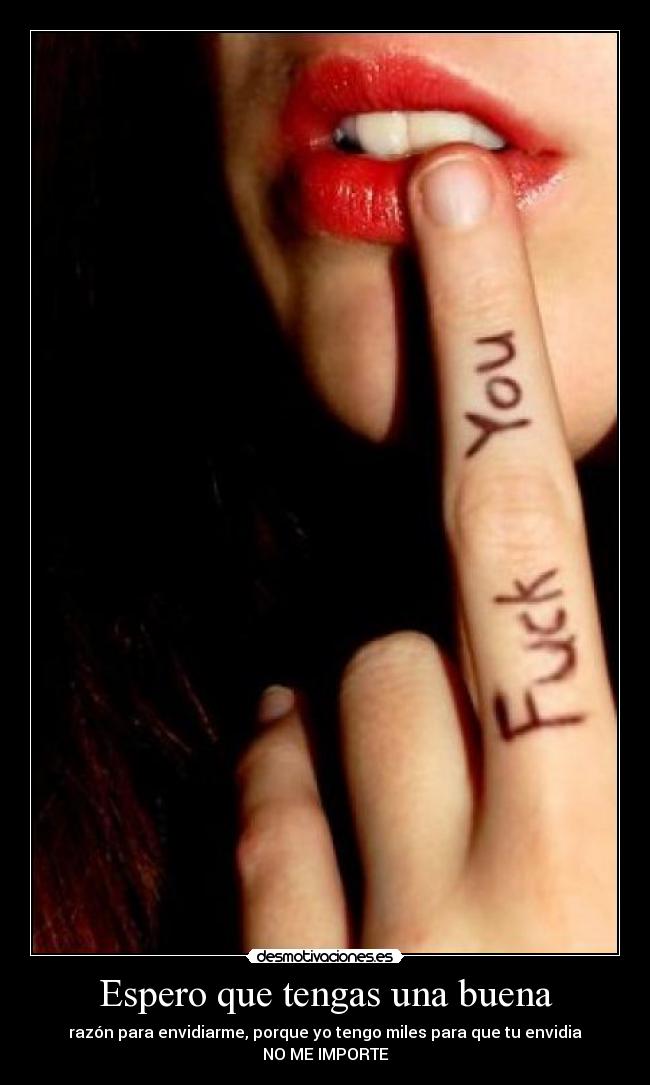 Espero que tengas una buena - razón para envidiarme, porque yo tengo miles para que tu envidia
NO ME IMPORTE