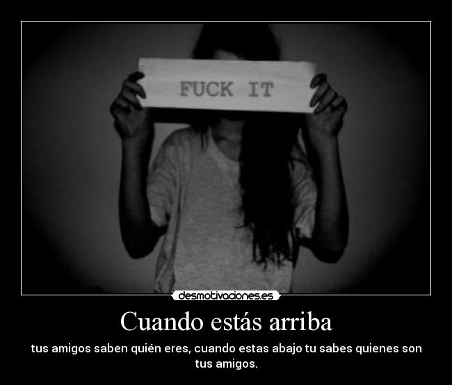 Cuando estás arriba - tus amigos saben quién eres, cuando estas abajo tu sabes quienes son tus amigos.