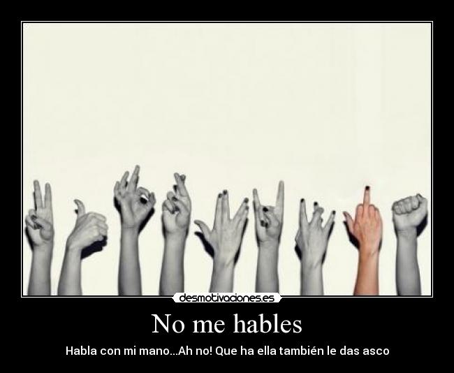 No me hables - Habla con mi mano...Ah no! Que ha ella también le das asco