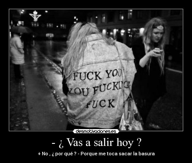 - ¿ Vas a salir hoy ? - + No , ¿ por qué ? - Porque me toca sacar la basura