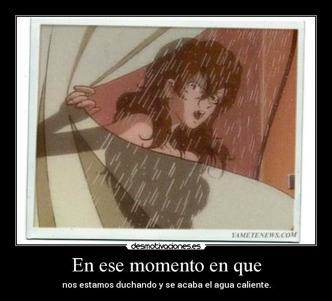 En ese momento en que - nos estamos duchando y se acaba el agua caliente.