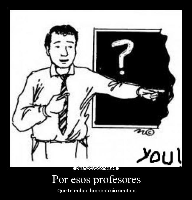 Por esos profesores - Que te echan broncas sin sentido