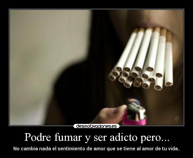 Podre fumar y ser adicto pero... - No cambia nada el sentimiento de amor que se tiene al amor de tu vida..
