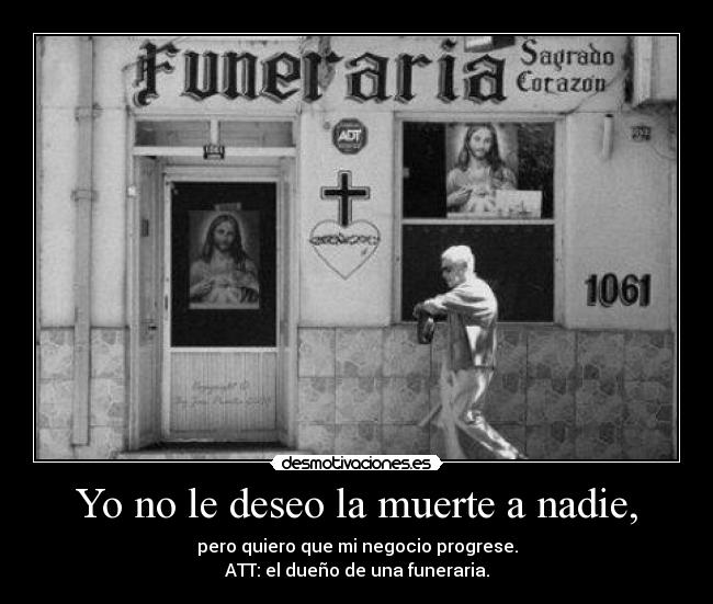 Yo no le deseo la muerte a nadie, - pero quiero que mi negocio progrese.
ATT: el dueño de una funeraria.