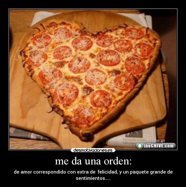 me da una orden: - de amor correspondido con extra de  felicidad, y un paquete grande de sentimientos.....