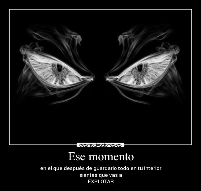 Ese momento - en el que después de guardarlo todo en tu interior
sientes que vas a
EXPLOTAR