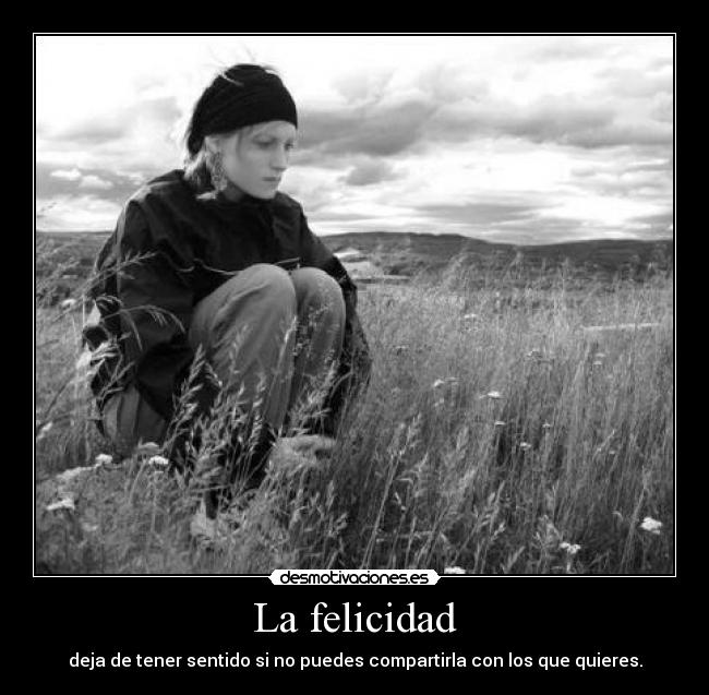La felicidad - deja de tener sentido si no puedes compartirla con los que quieres.