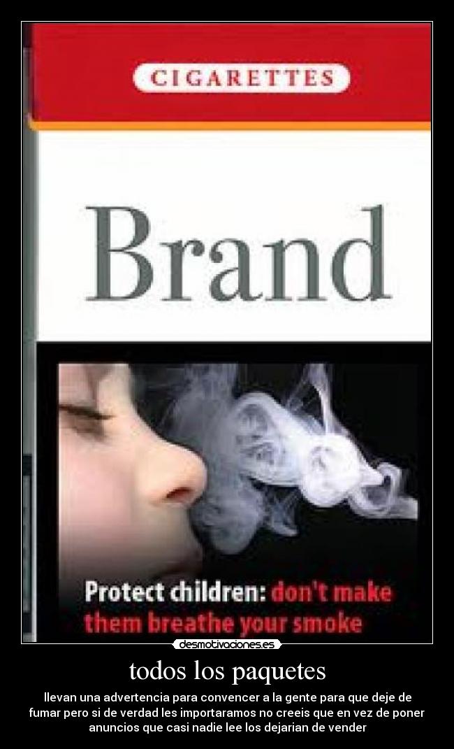todos los paquetes - llevan una advertencia para convencer a la gente para que deje de
fumar pero si de verdad les importaramos no creeis que en vez de poner
anuncios que casi nadie lee los dejarian de vender