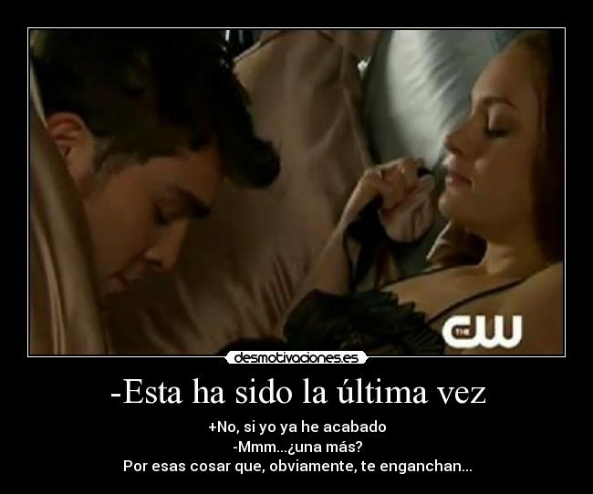 -Esta ha sido la última vez - +No, si yo ya he acabado
-Mmm...¿una más?
Por esas cosar que, obviamente, te enganchan...