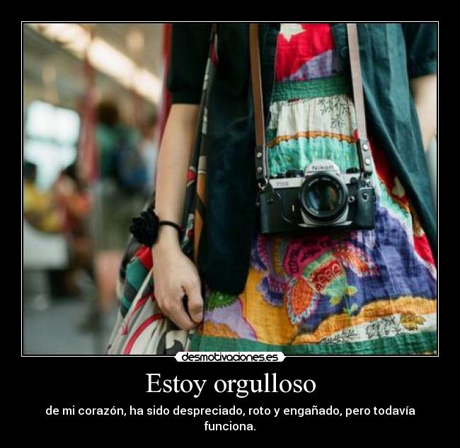 Estoy orgulloso - de mi corazón, ha sido despreciado, roto y engañado, pero todavía funciona.