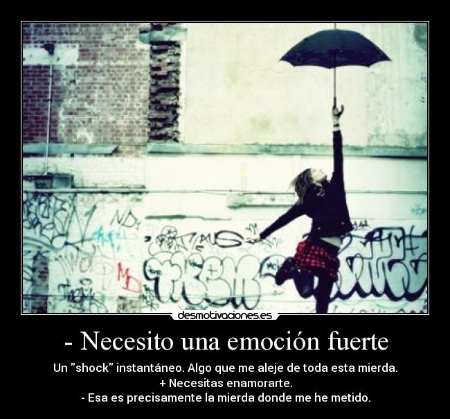 - Necesito una emoción fuerte - Un shock instantáneo. Algo que me aleje de toda esta mierda.
+ Necesitas enamorarte.
- Esa es precisamente la mierda donde me he metido.