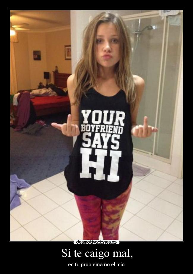 Si te caigo mal, - es tu problema no el mio.