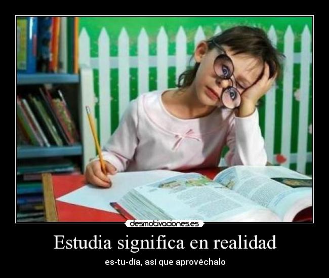 Estudia significa en realidad - es-tu-día, así que aprovéchalo