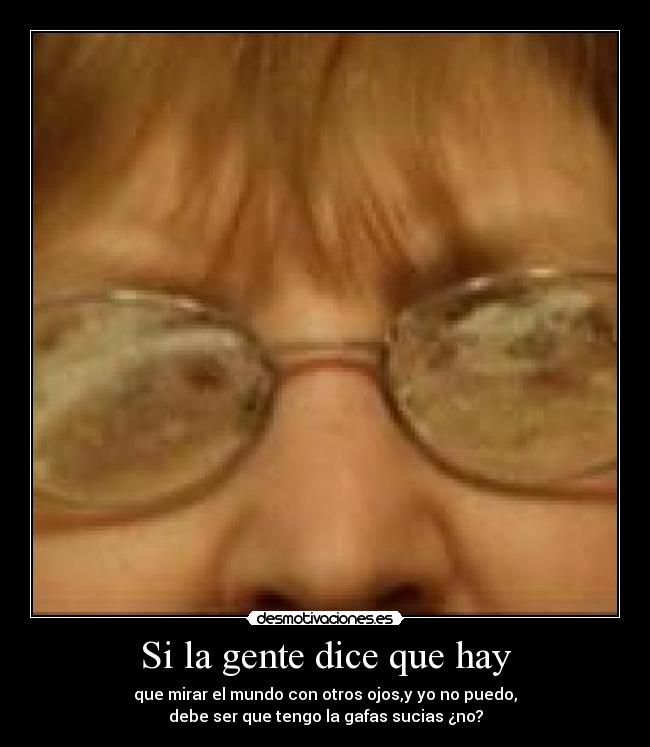 Si la gente dice que hay - que mirar el mundo con otros ojos,y yo no puedo,
debe ser que tengo la gafas sucias ¿no?