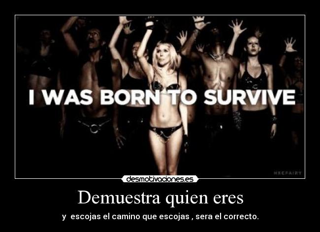 Demuestra quien eres - y escojas el camino que escojas , sera el correcto.