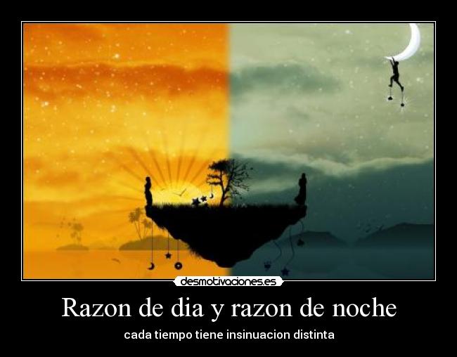Razon de dia y razon de noche - cada tiempo tiene insinuacion distinta