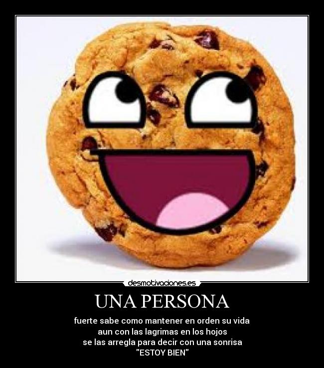UNA PERSONA - fuerte sabe como mantener en orden su vida
aun con las lagrimas en los hojos
se las arregla para decir con una sonrisa
ESTOY BIEN
