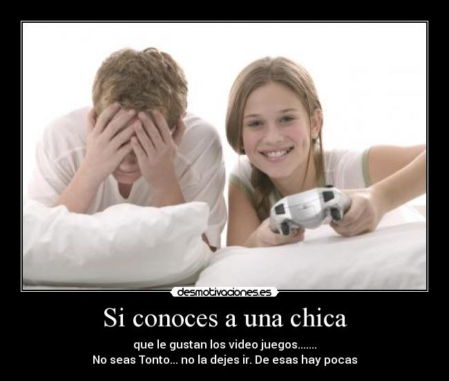 Si conoces a una chica - que le gustan los video juegos.......
No seas Tonto... no la dejes ir. De esas hay pocas