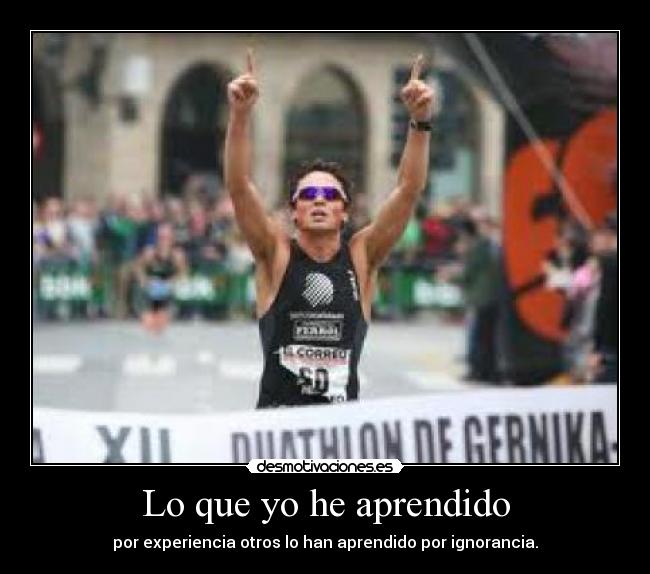 Lo que yo he aprendido - por experiencia otros lo han aprendido por ignorancia.
