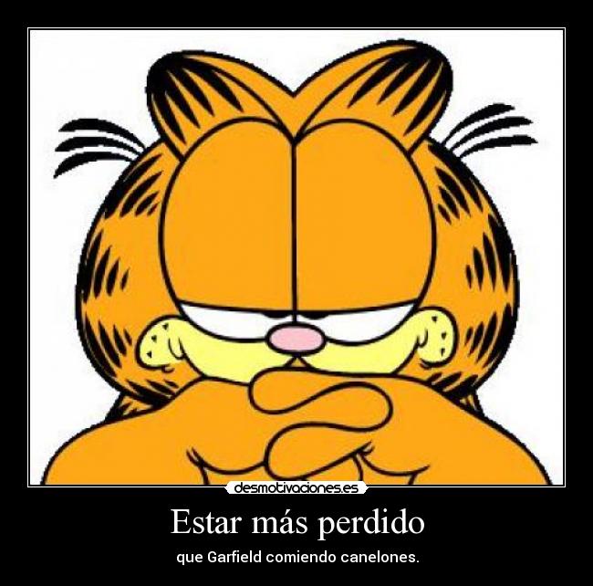 Estar más perdido - que Garfield comiendo canelones.