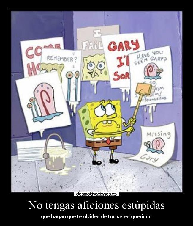 No tengas aficiones estúpidas - que hagan que te olvides de tus seres queridos.