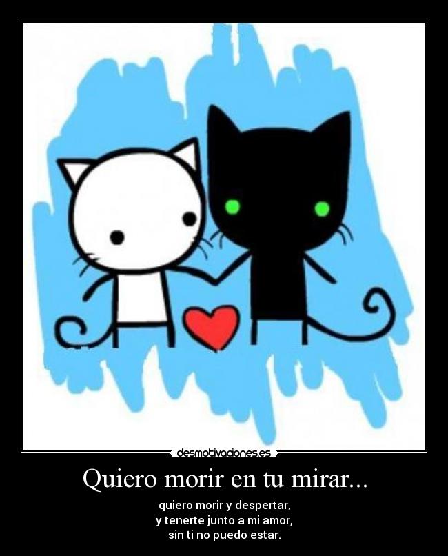 Quiero morir en tu mirar... - quiero morir y despertar,
y tenerte junto a mi amor,
sin ti no puedo estar.