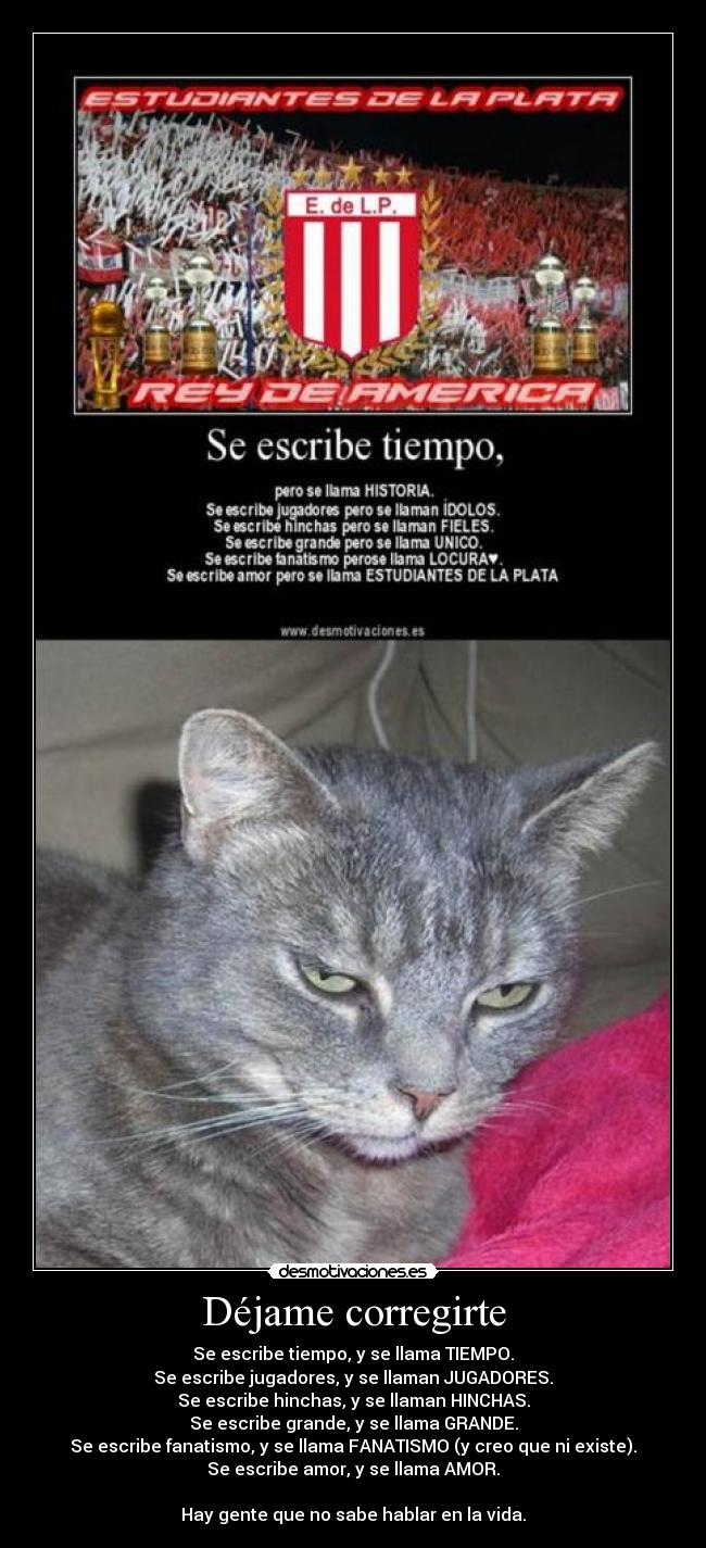 Déjame corregirte - Se escribe tiempo, y se llama TIEMPO.
Se escribe jugadores, y se llaman JUGADORES.
Se escribe hinchas, y se llaman HINCHAS.
Se escribe grande, y se llama GRANDE.
Se escribe fanatismo, y se llama FANATISMO (y creo que ni existe).
Se escribe amor, y se llama AMOR.

Hay gente que no sabe hablar en la vida.