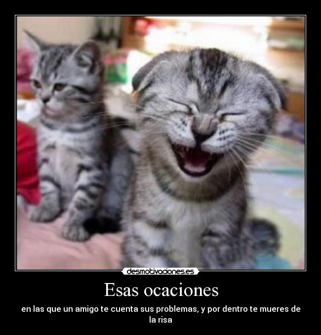 Esas ocaciones - en las que un amigo te cuenta sus problemas, y por dentro te mueres de la risa