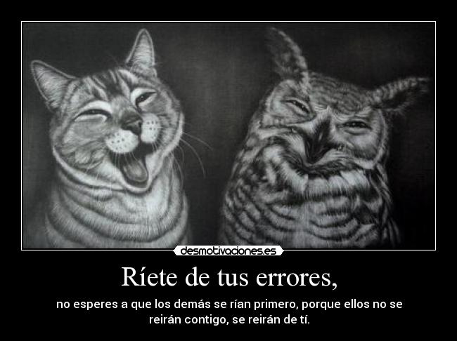 Ríete de tus errores, - no esperes a que los demás se rían primero, porque ellos no se
reirán contigo, se reirán de tí.