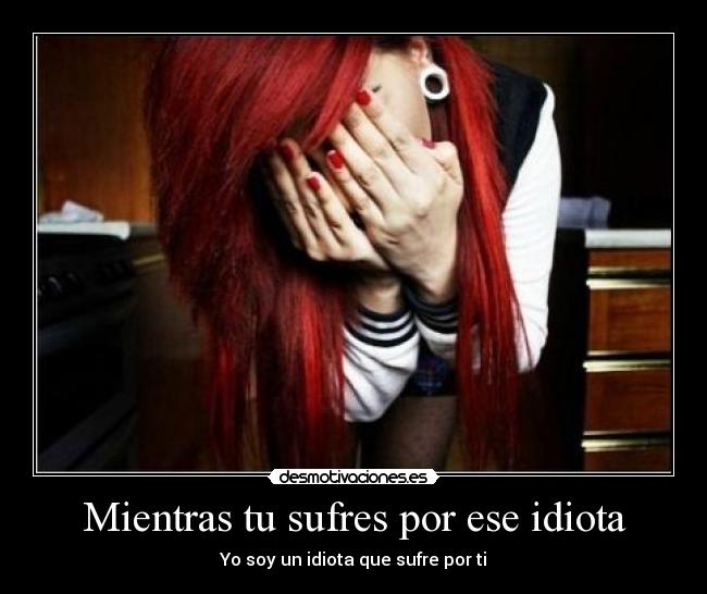Mientras tu sufres por ese idiota - 