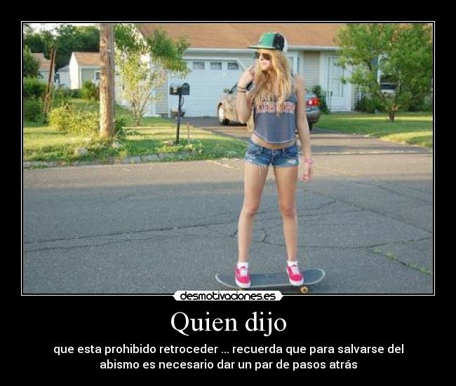 Quien dijo - que esta prohibido retroceder ... recuerda que para salvarse del
abismo es necesario dar un par de pasos atrás